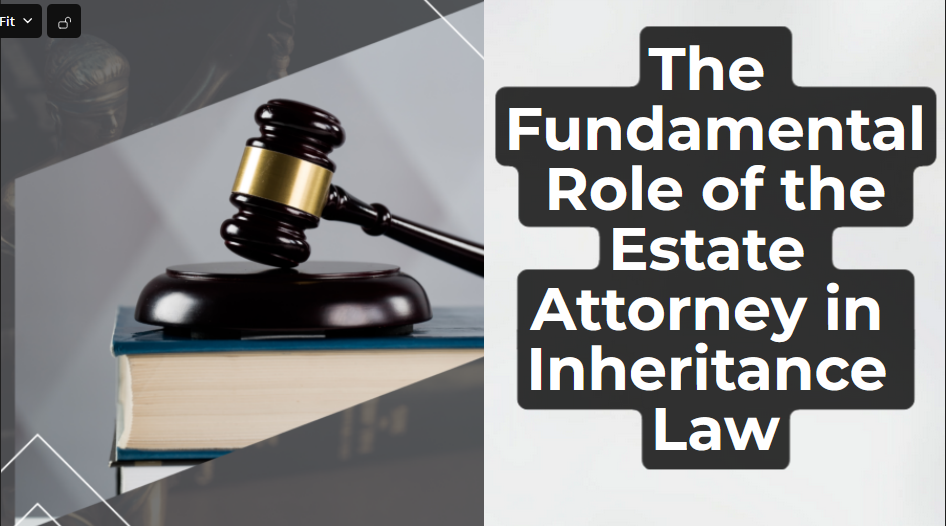 The Fundamental Role of the Estate Attorney in Inheritance Law